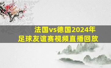 法国vs德国2024年足球友谊赛视频直播回放