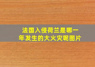 法国入侵荷兰是哪一年发生的大火灾呢图片