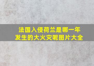 法国入侵荷兰是哪一年发生的大火灾呢图片大全