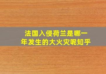 法国入侵荷兰是哪一年发生的大火灾呢知乎