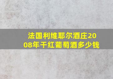 法国利维耶尔酒庄2008年干红葡萄酒多少钱