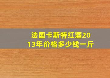 法国卡斯特红酒2013年价格多少钱一斤