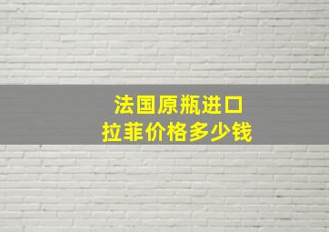 法国原瓶进口拉菲价格多少钱