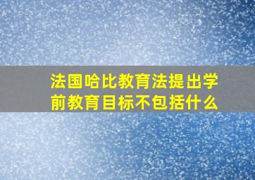 法国哈比教育法提出学前教育目标不包括什么