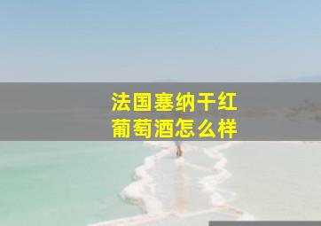 法国塞纳干红葡萄酒怎么样