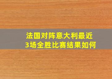 法国对阵意大利最近3场全胜比赛结果如何