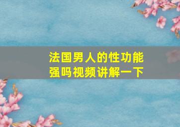 法国男人的性功能强吗视频讲解一下