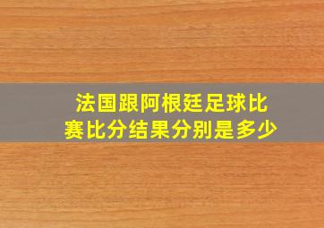 法国跟阿根廷足球比赛比分结果分别是多少