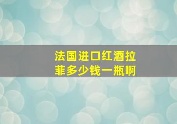 法国进口红酒拉菲多少钱一瓶啊