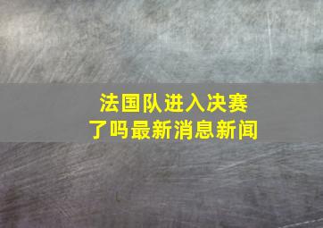 法国队进入决赛了吗最新消息新闻