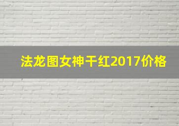 法龙图女神干红2017价格