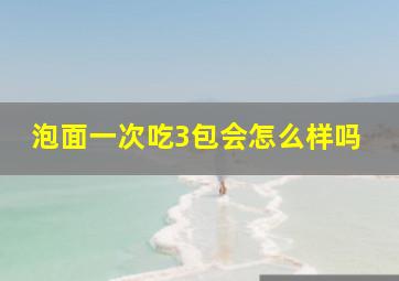 泡面一次吃3包会怎么样吗