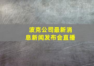 波克公司最新消息新闻发布会直播