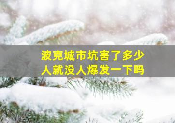 波克城市坑害了多少人就没人爆发一下吗