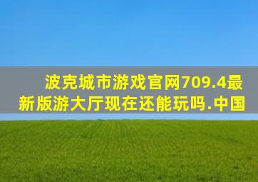 波克城市游戏官网709.4最新版游大厅现在还能玩吗.中国