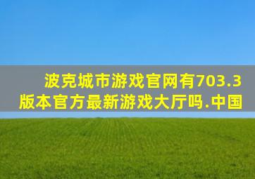 波克城市游戏官网有703.3版本官方最新游戏大厅吗.中国