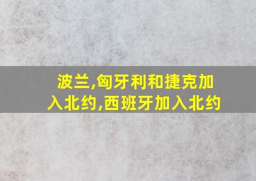 波兰,匈牙利和捷克加入北约,西班牙加入北约