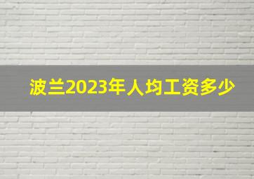 波兰2023年人均工资多少