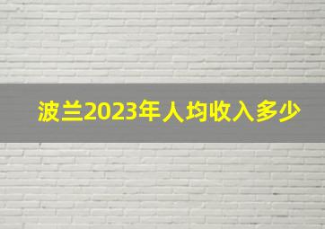 波兰2023年人均收入多少