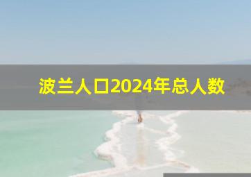 波兰人口2024年总人数