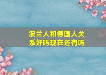 波兰人和德国人关系好吗现在还有吗