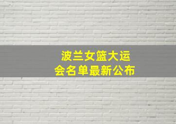 波兰女篮大运会名单最新公布