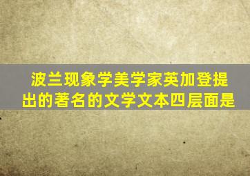 波兰现象学美学家英加登提出的著名的文学文本四层面是