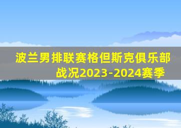 波兰男排联赛格但斯克俱乐部战况2023-2024赛季