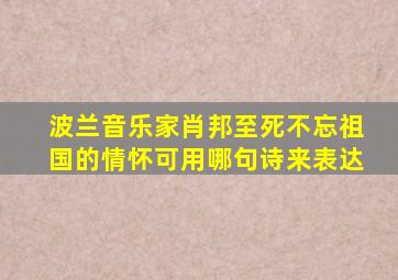 波兰音乐家肖邦至死不忘祖国的情怀可用哪句诗来表达