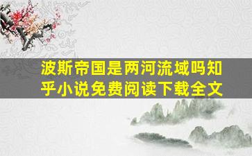 波斯帝国是两河流域吗知乎小说免费阅读下载全文