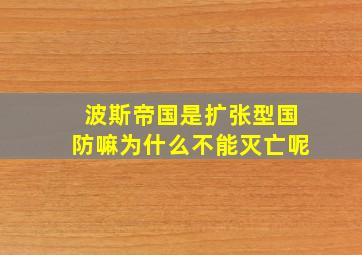 波斯帝国是扩张型国防嘛为什么不能灭亡呢