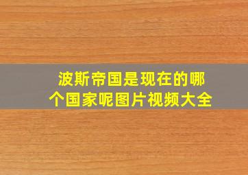 波斯帝国是现在的哪个国家呢图片视频大全