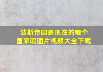 波斯帝国是现在的哪个国家呢图片视频大全下载