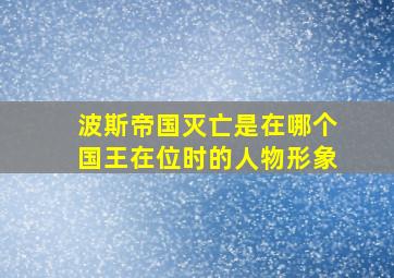 波斯帝国灭亡是在哪个国王在位时的人物形象