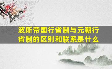 波斯帝国行省制与元朝行省制的区别和联系是什么