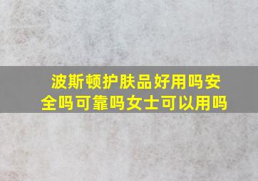 波斯顿护肤品好用吗安全吗可靠吗女士可以用吗