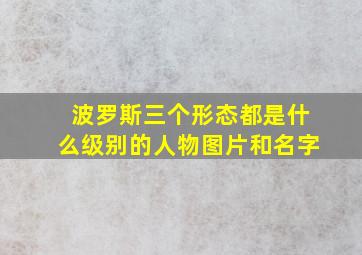 波罗斯三个形态都是什么级别的人物图片和名字