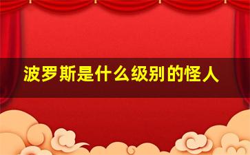 波罗斯是什么级别的怪人