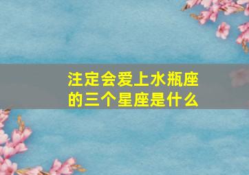 注定会爱上水瓶座的三个星座是什么