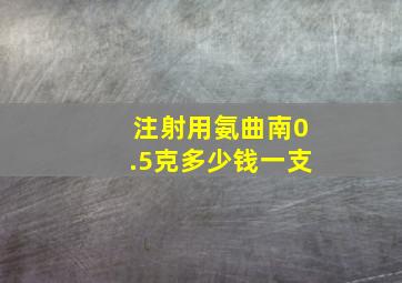 注射用氨曲南0.5克多少钱一支