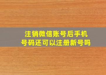 注销微信账号后手机号码还可以注册新号吗