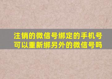 注销的微信号绑定的手机号可以重新绑另外的微信号吗