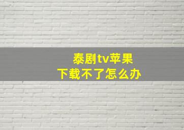 泰剧tv苹果下载不了怎么办