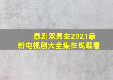 泰剧双男主2021最新电视剧大全集在线观看