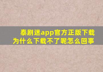 泰剧迷app官方正版下载为什么下载不了呢怎么回事