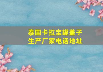 泰国卡拉宝罐盖子生产厂家电话地址