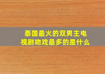 泰国最火的双男主电视剧吻戏最多的是什么