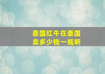 泰国红牛在泰国卖多少钱一瓶啊