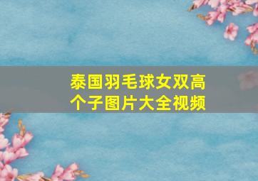 泰国羽毛球女双高个子图片大全视频