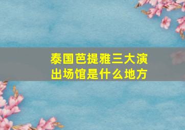 泰国芭提雅三大演出场馆是什么地方